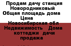 Продам дачу станция Новородниковый › Общая площадь дома ­ 60 › Цена ­ 840 000 - Новосибирская обл. Недвижимость » Дома, коттеджи, дачи продажа   